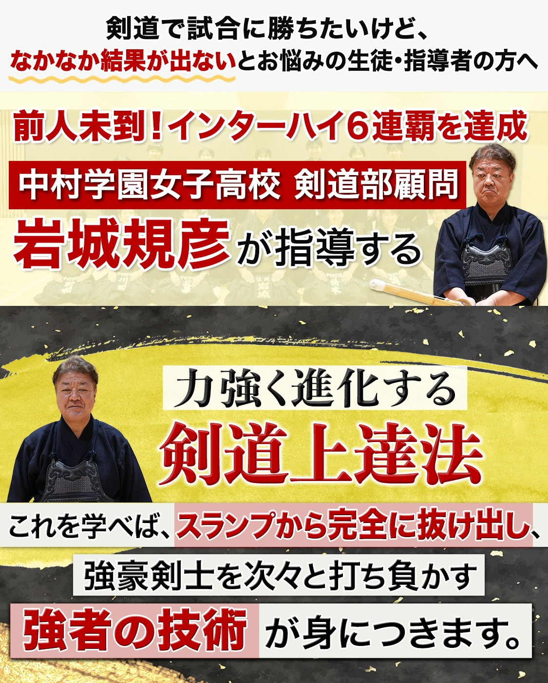 前人未到！インターハイ６連覇を達成 中村学園女子高校 剣道部顧問 岩城規彦が指導する 力強く進化する 剣道上達法 これを学べば、スランプから完全に抜け出し、強豪剣士を次々と打ち負かす強者の技術が身につきます。